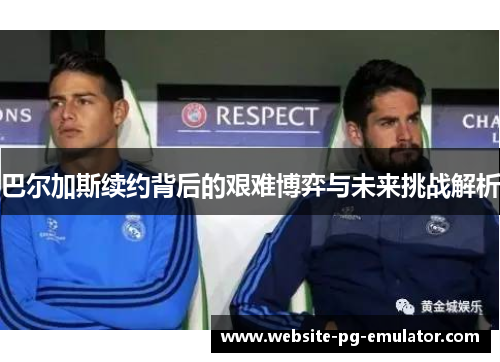 巴尔加斯续约背后的艰难博弈与未来挑战解析