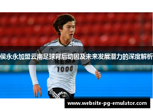 侯永永加盟云南足球背后动因及未来发展潜力的深度解析
