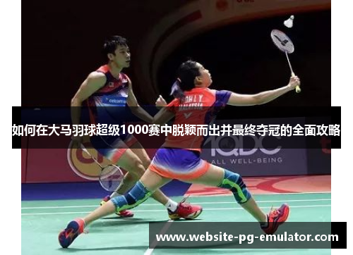 如何在大马羽球超级1000赛中脱颖而出并最终夺冠的全面攻略