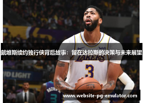 戴维斯续约独行侠背后故事：留在达拉斯的决策与未来展望