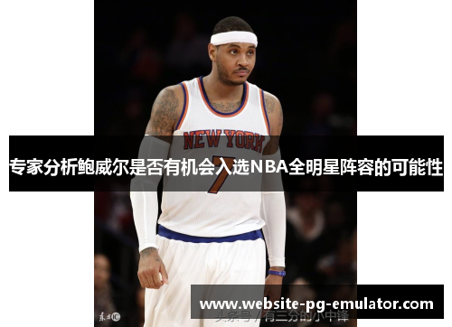 专家分析鲍威尔是否有机会入选NBA全明星阵容的可能性