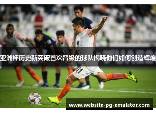 亚洲杯历史新突破首次晋级的球队揭晓他们如何创造辉煌