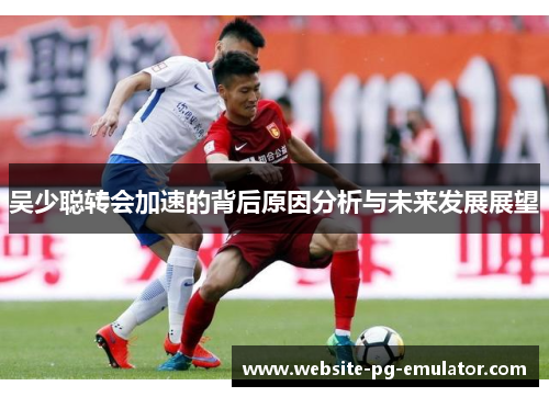 吴少聪转会加速的背后原因分析与未来发展展望