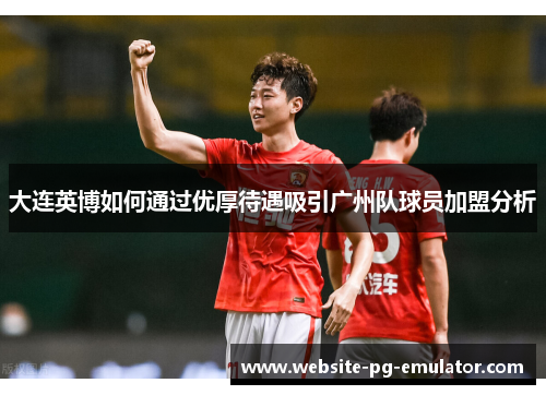 大连英博如何通过优厚待遇吸引广州队球员加盟分析