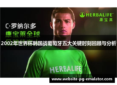 2002年世界杯韩国战葡萄牙五大关键时刻回顾与分析