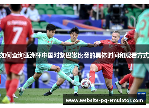 如何查询亚洲杯中国对黎巴嫩比赛的具体时间和观看方式