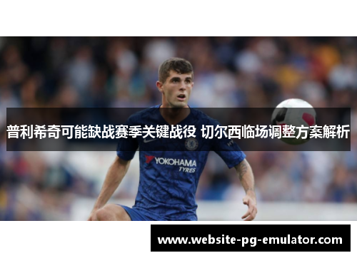 普利希奇可能缺战赛季关键战役 切尔西临场调整方案解析