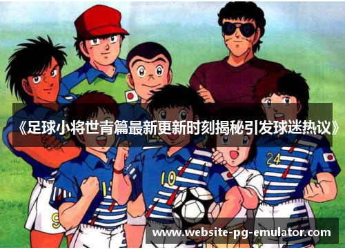 《足球小将世青篇最新更新时刻揭秘引发球迷热议》