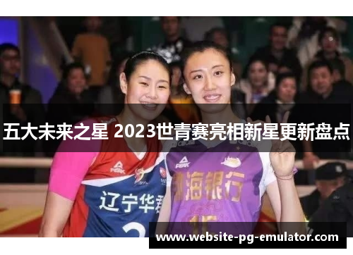 五大未来之星 2023世青赛亮相新星更新盘点