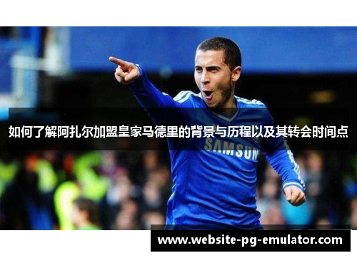 如何了解阿扎尔加盟皇家马德里的背景与历程以及其转会时间点