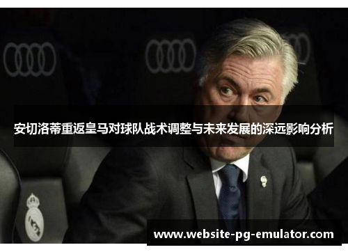 安切洛蒂重返皇马对球队战术调整与未来发展的深远影响分析