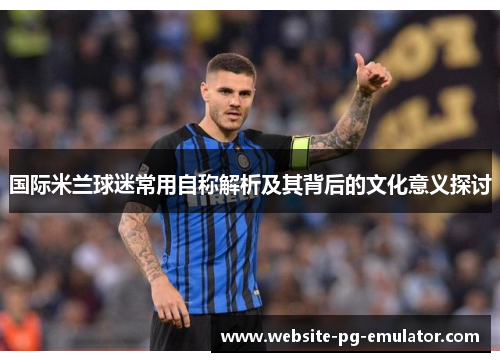 国际米兰球迷常用自称解析及其背后的文化意义探讨