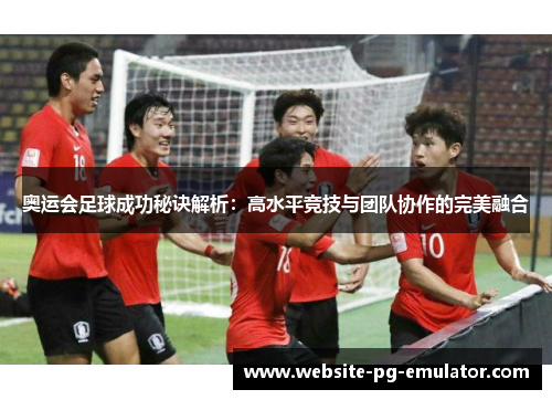 奥运会足球成功秘诀解析：高水平竞技与团队协作的完美融合