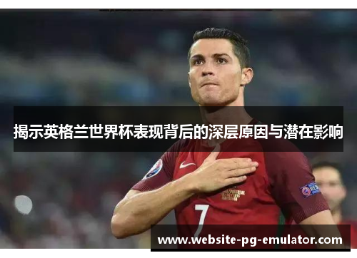 揭示英格兰世界杯表现背后的深层原因与潜在影响
