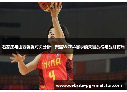 石家庄与山西强强对决分析：聚焦WCBA赛季的关键战役与战略布局