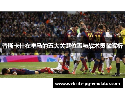 普斯卡什在皇马的五大关键位置与战术贡献解析