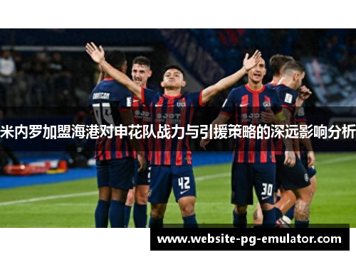 米内罗加盟海港对申花队战力与引援策略的深远影响分析