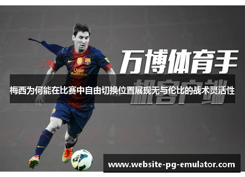 梅西为何能在比赛中自由切换位置展现无与伦比的战术灵活性