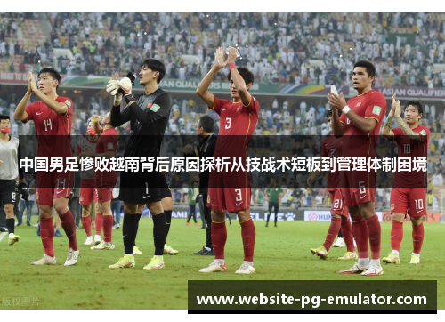 中国男足惨败越南背后原因探析从技战术短板到管理体制困境