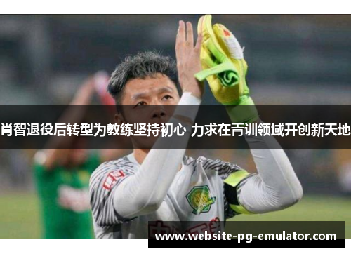 肖智退役后转型为教练坚持初心 力求在青训领域开创新天地