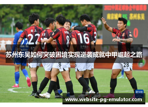 苏州东吴如何突破困境实现逆袭成就中甲崛起之路