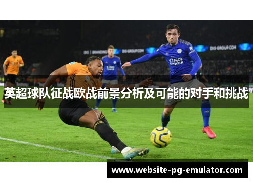 英超球队征战欧战前景分析及可能的对手和挑战
