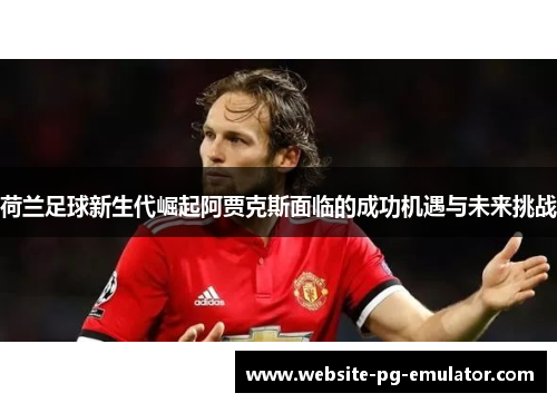 荷兰足球新生代崛起阿贾克斯面临的成功机遇与未来挑战