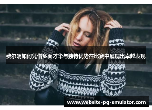 费尔明如何凭借多面才华与独特优势在比赛中展现出卓越表现