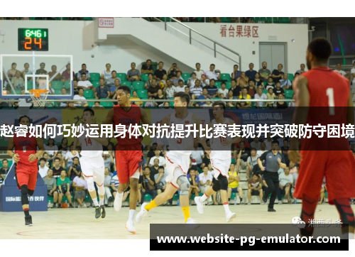 赵睿如何巧妙运用身体对抗提升比赛表现并突破防守困境
