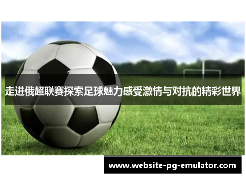 走进俄超联赛探索足球魅力感受激情与对抗的精彩世界