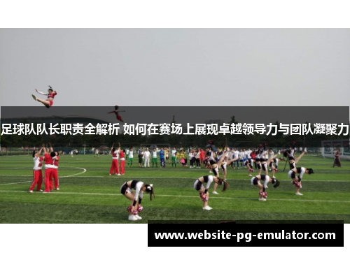 足球队队长职责全解析 如何在赛场上展现卓越领导力与团队凝聚力