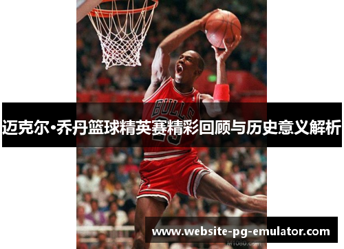 迈克尔·乔丹篮球精英赛精彩回顾与历史意义解析