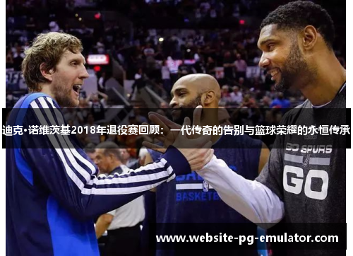 迪克·诺维茨基2018年退役赛回顾：一代传奇的告别与篮球荣耀的永恒传承