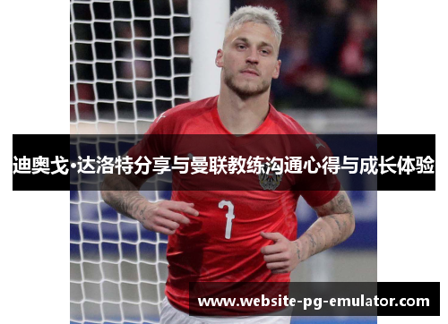 迪奥戈·达洛特分享与曼联教练沟通心得与成长体验