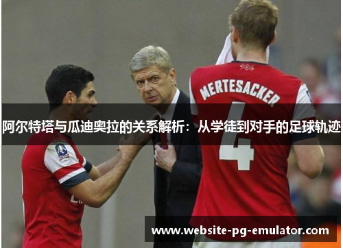 阿尔特塔与瓜迪奥拉的关系解析:从学徒到对手的足球轨迹 阿尔特塔与瓜迪奥拉的关系解析:从学徒到对手的足球轨迹