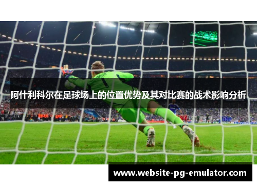 阿什利科尔在足球场上的位置优势及其对比赛的战术影响分析