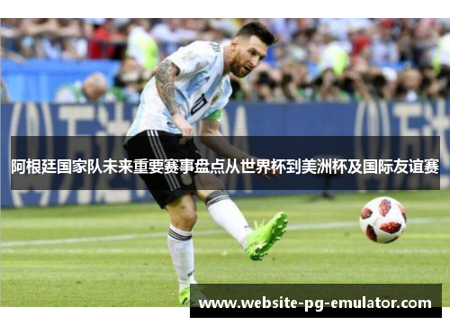 阿根廷国家队未来重要赛事盘点从世界杯到美洲杯及国际友谊赛