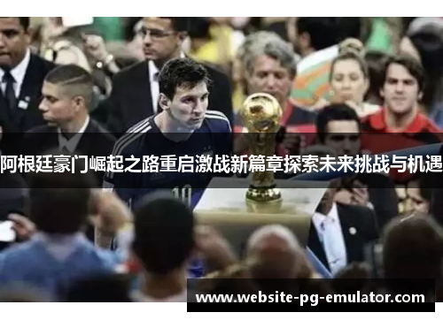 阿根廷豪门崛起之路重启激战新篇章探索未来挑战与机遇