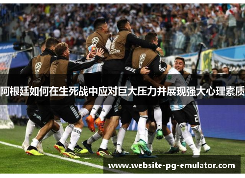 阿根廷如何在生死战中应对巨大压力并展现强大心理素质