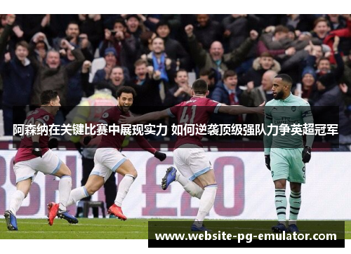 阿森纳在关键比赛中展现实力 如何逆袭顶级强队力争英超冠军