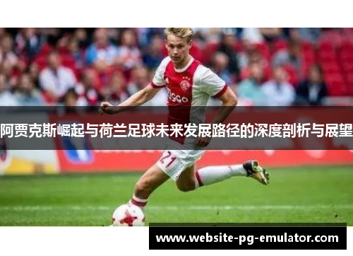 阿贾克斯崛起与荷兰足球未来发展路径的深度剖析与展望