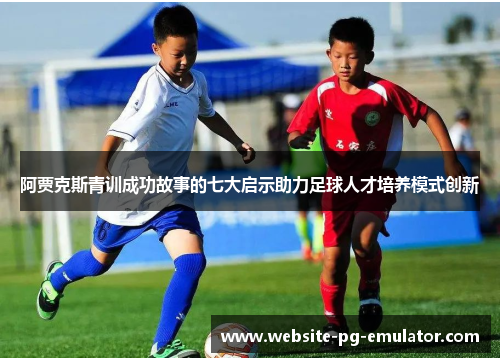 阿贾克斯青训成功故事的七大启示助力足球人才培养模式创新