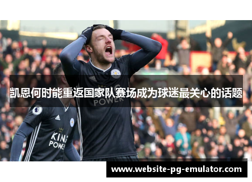 凯恩何时能重返国家队赛场成为球迷最关心的话题