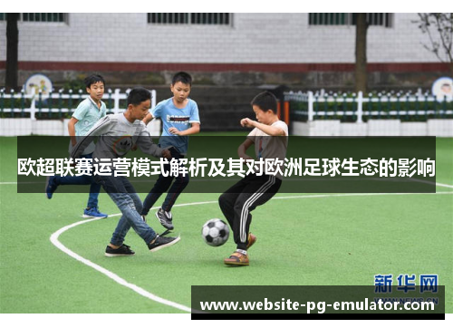 欧超联赛运营模式解析及其对欧洲足球生态的影响