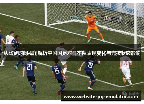 从比赛时间视角解析中国国足对日本队表现变化与竞技状态影响 从比赛时间视角解析中国国足对日本队表现变化与竞技状态影响