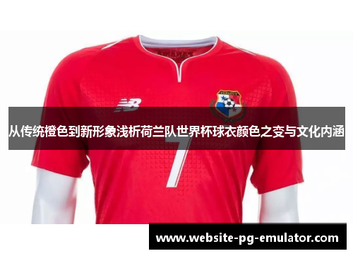 从传统橙色到新形象浅析荷兰队世界杯球衣颜色之变与文化内涵