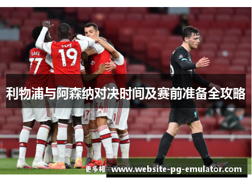 利物浦与阿森纳对决时间及赛前准备全攻略 利物浦与阿森纳对决时间及赛前准备全攻略