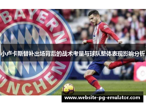 小卢卡斯替补出场背后的战术考量与球队整体表现影响分析