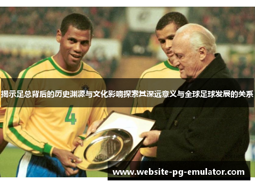 揭示足总背后的历史渊源与文化影响探索其深远意义与全球足球发展的关系 揭示足总背后的历史渊源与文化影响探索其深远意义与全球足球发展的关系