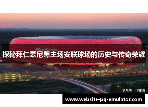 探秘拜仁慕尼黑主场安联球场的历史与传奇荣耀 探秘拜仁慕尼黑主场安联球场的历史与传奇荣耀